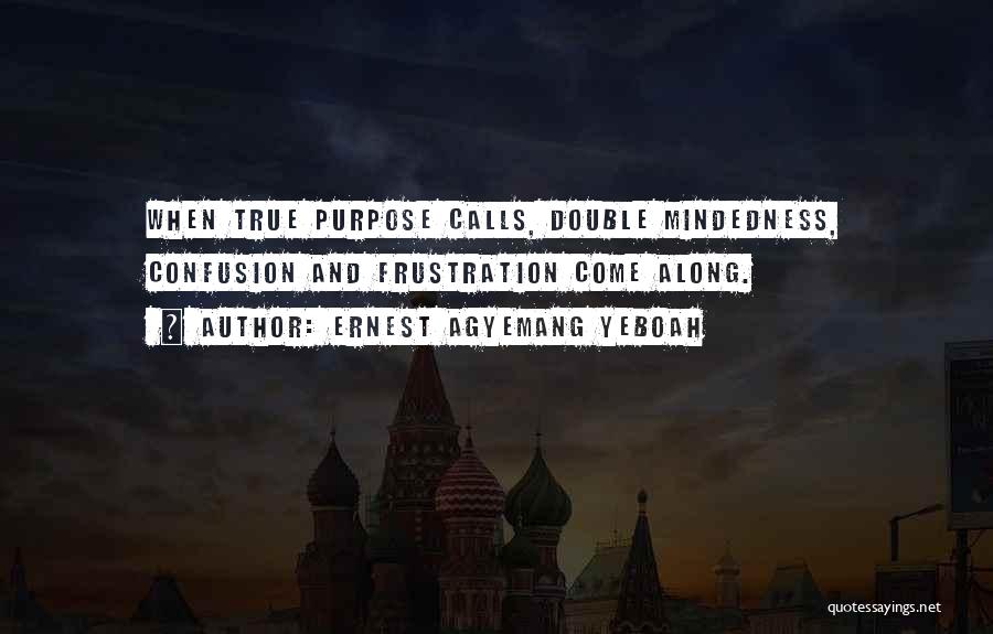 Ernest Agyemang Yeboah Quotes: When True Purpose Calls, Double Mindedness, Confusion And Frustration Come Along.