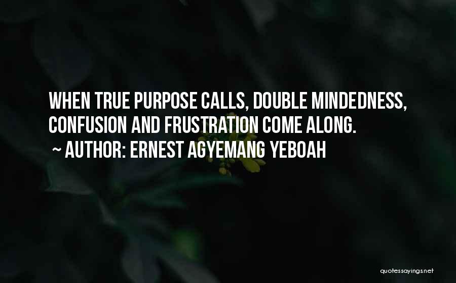 Ernest Agyemang Yeboah Quotes: When True Purpose Calls, Double Mindedness, Confusion And Frustration Come Along.