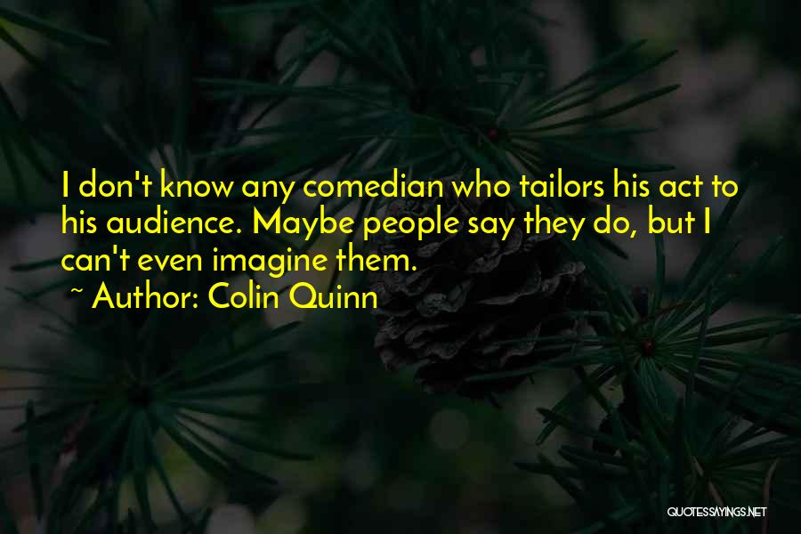 Colin Quinn Quotes: I Don't Know Any Comedian Who Tailors His Act To His Audience. Maybe People Say They Do, But I Can't