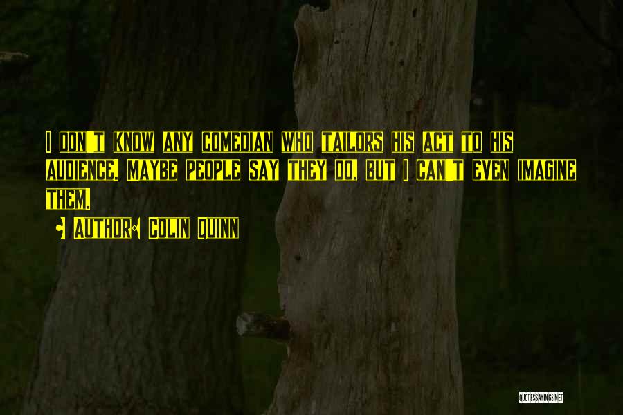 Colin Quinn Quotes: I Don't Know Any Comedian Who Tailors His Act To His Audience. Maybe People Say They Do, But I Can't