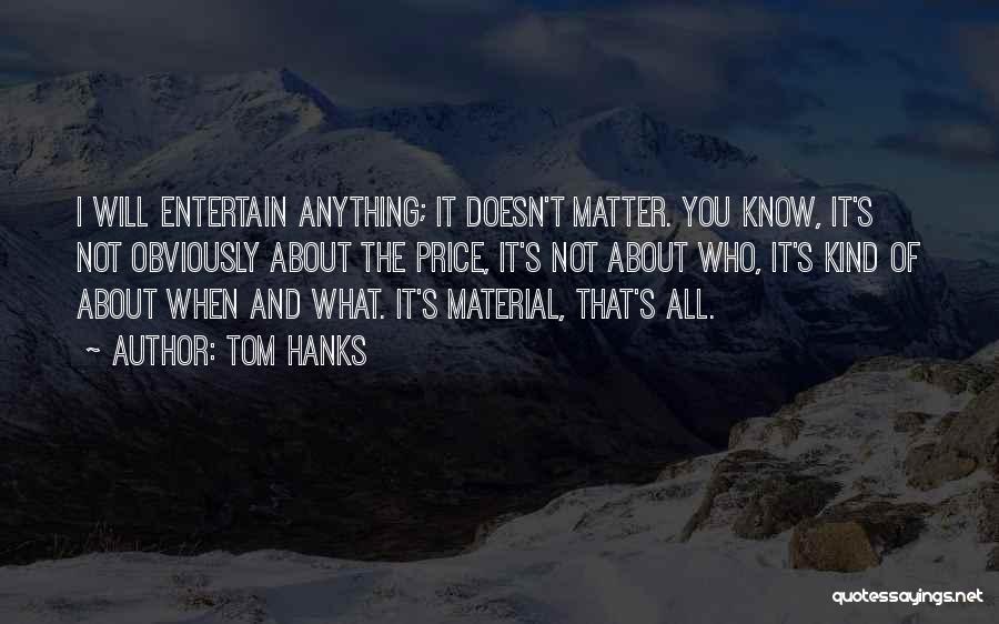 Tom Hanks Quotes: I Will Entertain Anything; It Doesn't Matter. You Know, It's Not Obviously About The Price, It's Not About Who, It's