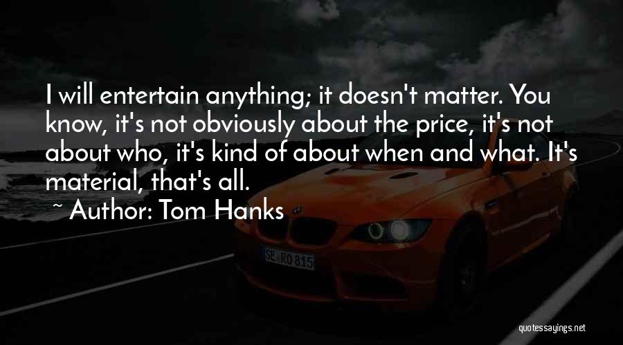 Tom Hanks Quotes: I Will Entertain Anything; It Doesn't Matter. You Know, It's Not Obviously About The Price, It's Not About Who, It's