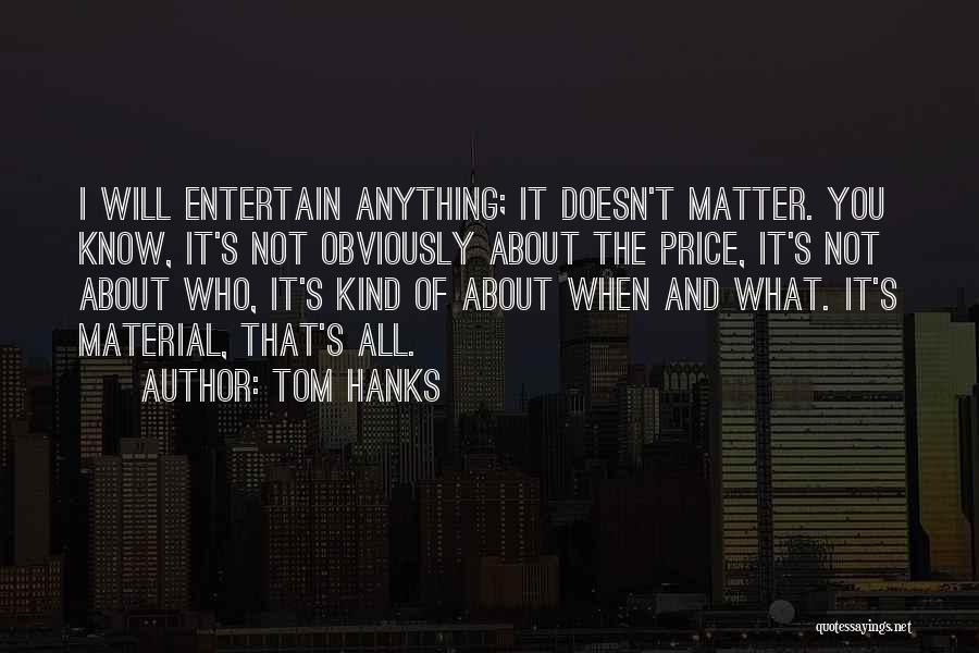 Tom Hanks Quotes: I Will Entertain Anything; It Doesn't Matter. You Know, It's Not Obviously About The Price, It's Not About Who, It's