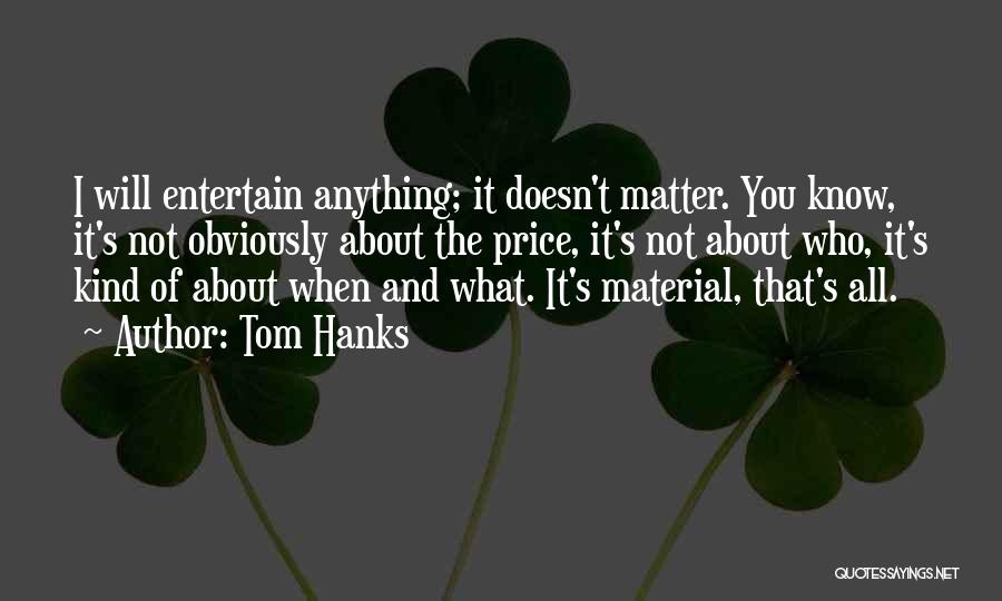 Tom Hanks Quotes: I Will Entertain Anything; It Doesn't Matter. You Know, It's Not Obviously About The Price, It's Not About Who, It's