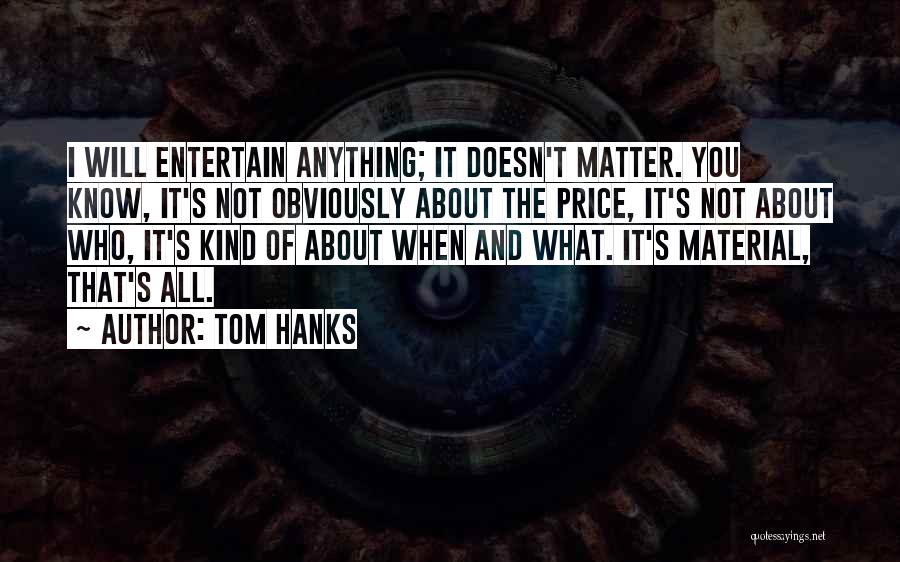 Tom Hanks Quotes: I Will Entertain Anything; It Doesn't Matter. You Know, It's Not Obviously About The Price, It's Not About Who, It's