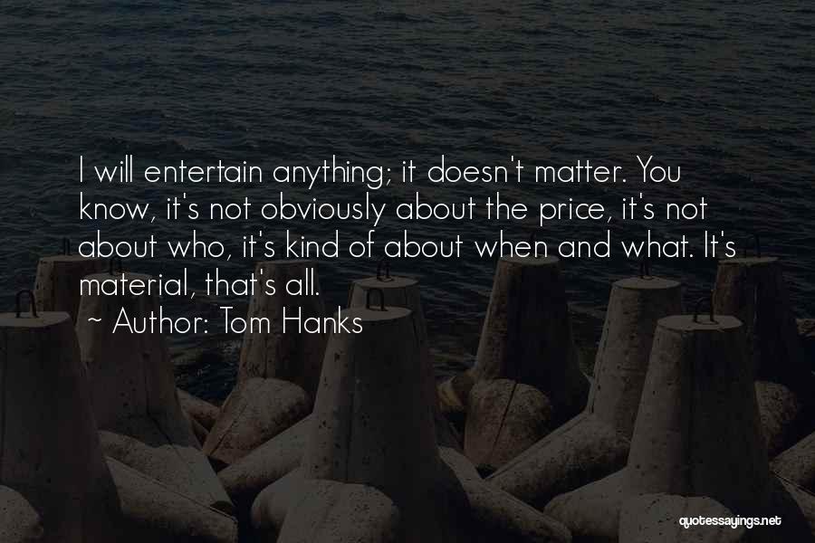 Tom Hanks Quotes: I Will Entertain Anything; It Doesn't Matter. You Know, It's Not Obviously About The Price, It's Not About Who, It's