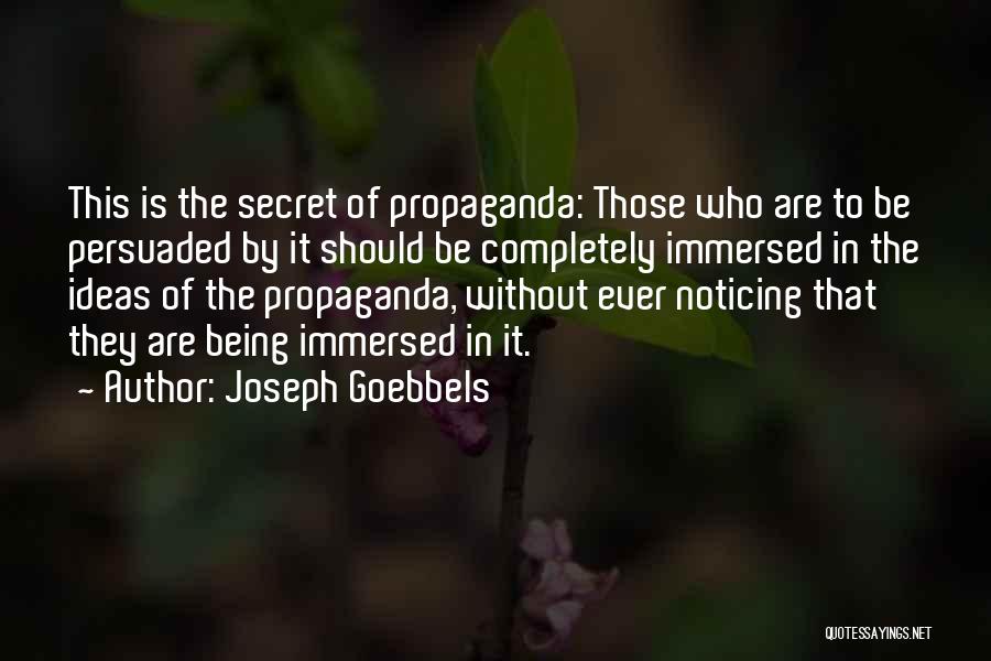 Joseph Goebbels Quotes: This Is The Secret Of Propaganda: Those Who Are To Be Persuaded By It Should Be Completely Immersed In The