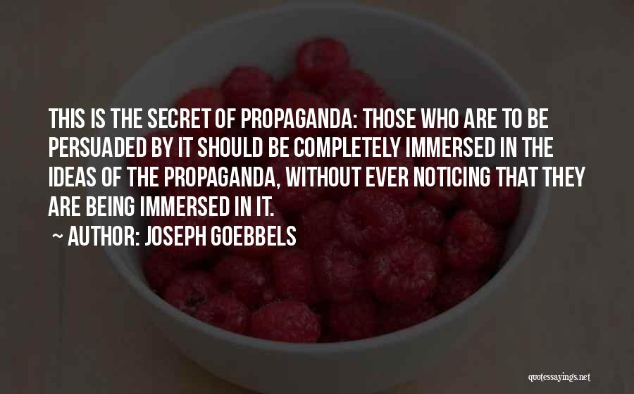 Joseph Goebbels Quotes: This Is The Secret Of Propaganda: Those Who Are To Be Persuaded By It Should Be Completely Immersed In The