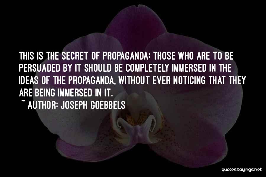 Joseph Goebbels Quotes: This Is The Secret Of Propaganda: Those Who Are To Be Persuaded By It Should Be Completely Immersed In The