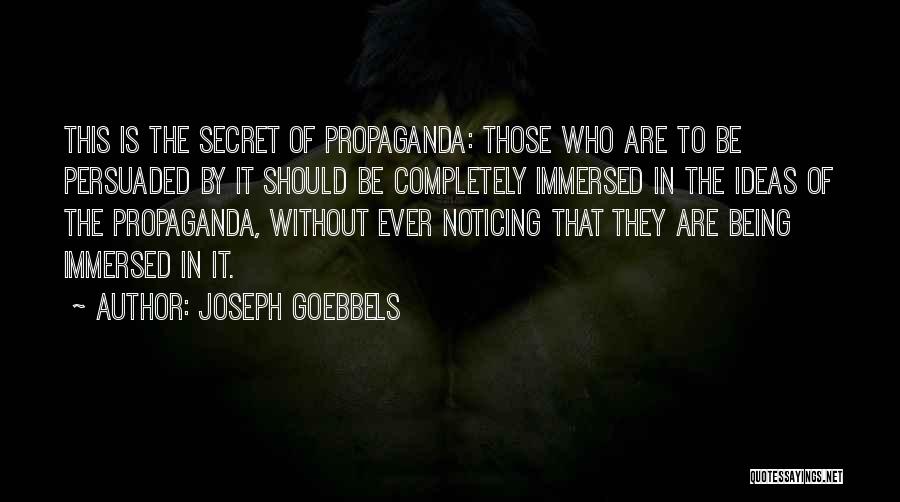 Joseph Goebbels Quotes: This Is The Secret Of Propaganda: Those Who Are To Be Persuaded By It Should Be Completely Immersed In The