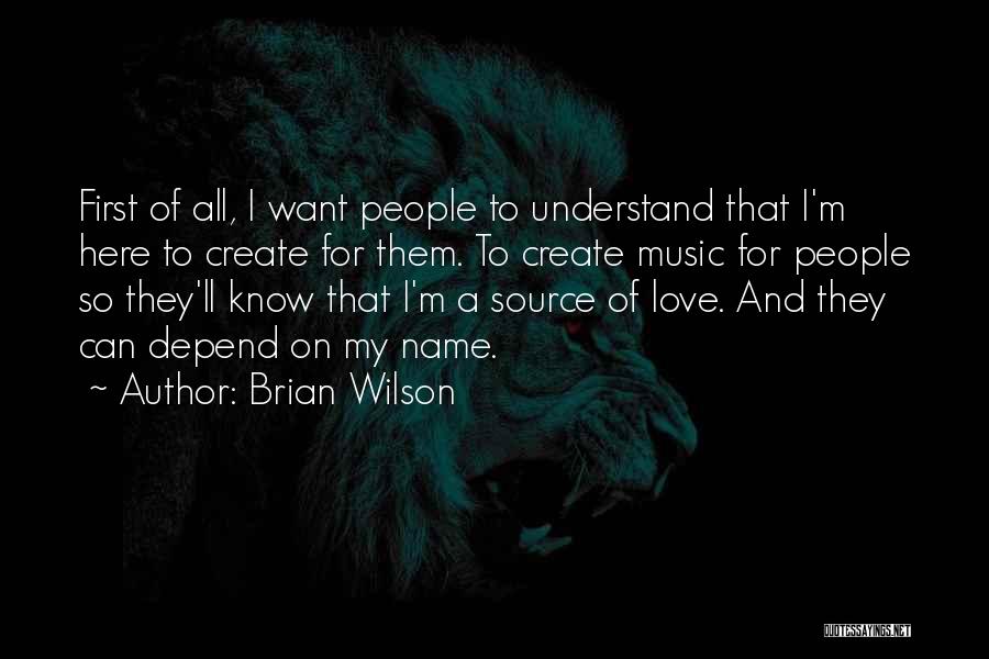 Brian Wilson Quotes: First Of All, I Want People To Understand That I'm Here To Create For Them. To Create Music For People