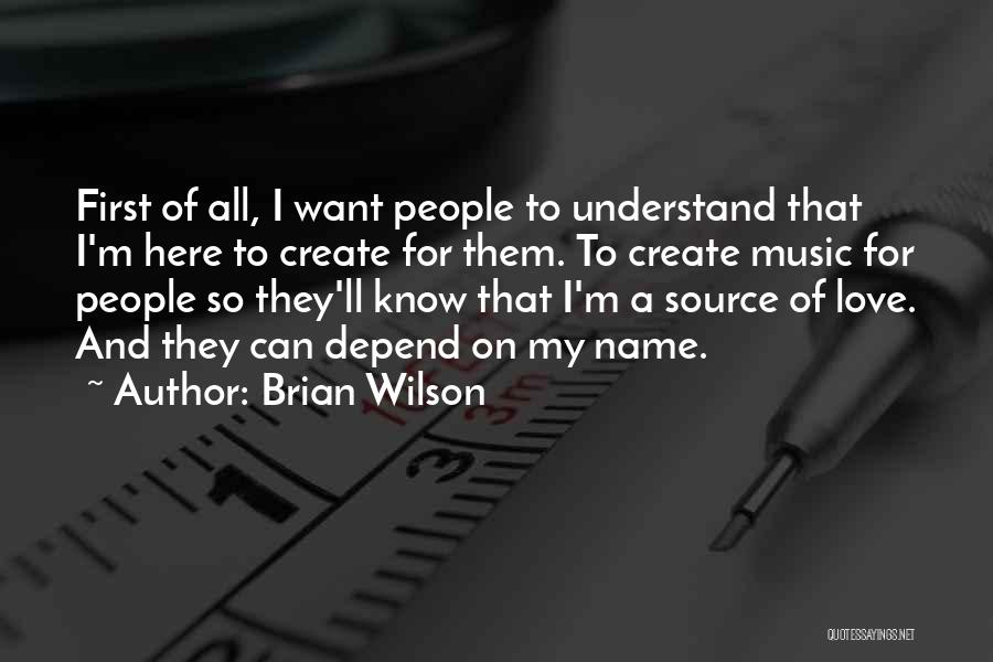 Brian Wilson Quotes: First Of All, I Want People To Understand That I'm Here To Create For Them. To Create Music For People