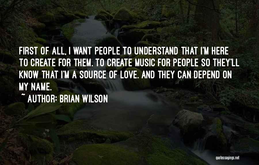 Brian Wilson Quotes: First Of All, I Want People To Understand That I'm Here To Create For Them. To Create Music For People
