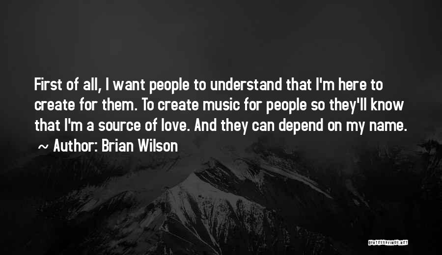 Brian Wilson Quotes: First Of All, I Want People To Understand That I'm Here To Create For Them. To Create Music For People