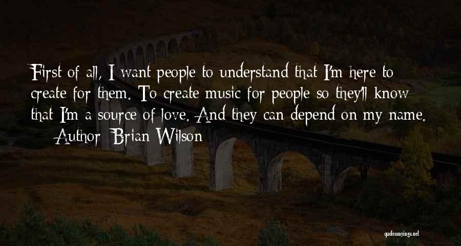 Brian Wilson Quotes: First Of All, I Want People To Understand That I'm Here To Create For Them. To Create Music For People