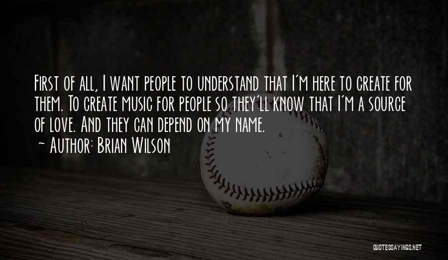 Brian Wilson Quotes: First Of All, I Want People To Understand That I'm Here To Create For Them. To Create Music For People