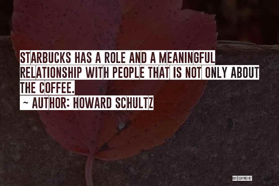 Howard Schultz Quotes: Starbucks Has A Role And A Meaningful Relationship With People That Is Not Only About The Coffee.