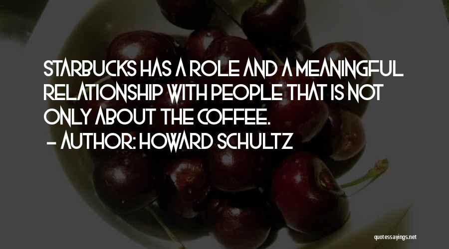 Howard Schultz Quotes: Starbucks Has A Role And A Meaningful Relationship With People That Is Not Only About The Coffee.