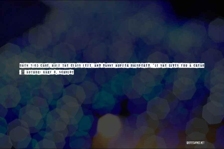 Gary D. Schmidt Quotes: When 1:45 Came, Half The Class Left, And Danny Hupfer Whispered, If She Gives You A Cream Puff After We