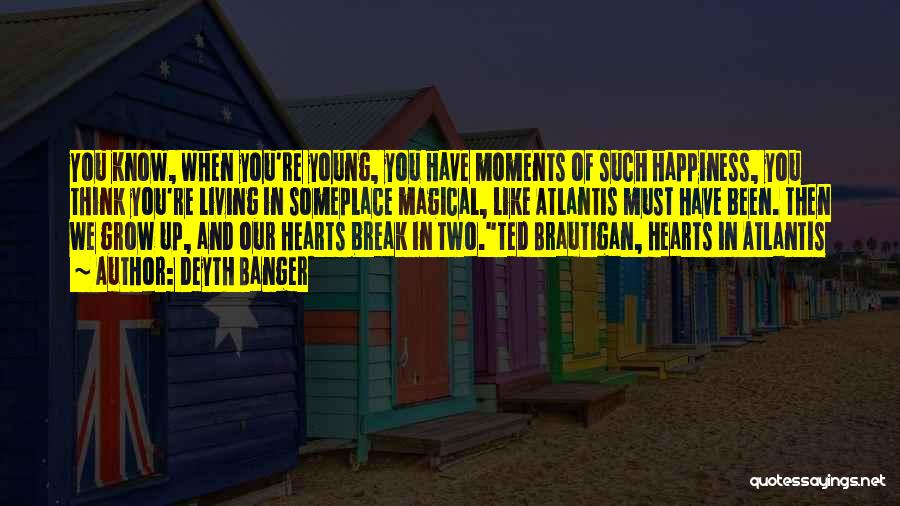 Deyth Banger Quotes: You Know, When You're Young, You Have Moments Of Such Happiness, You Think You're Living In Someplace Magical, Like Atlantis