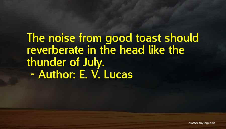 E. V. Lucas Quotes: The Noise From Good Toast Should Reverberate In The Head Like The Thunder Of July.