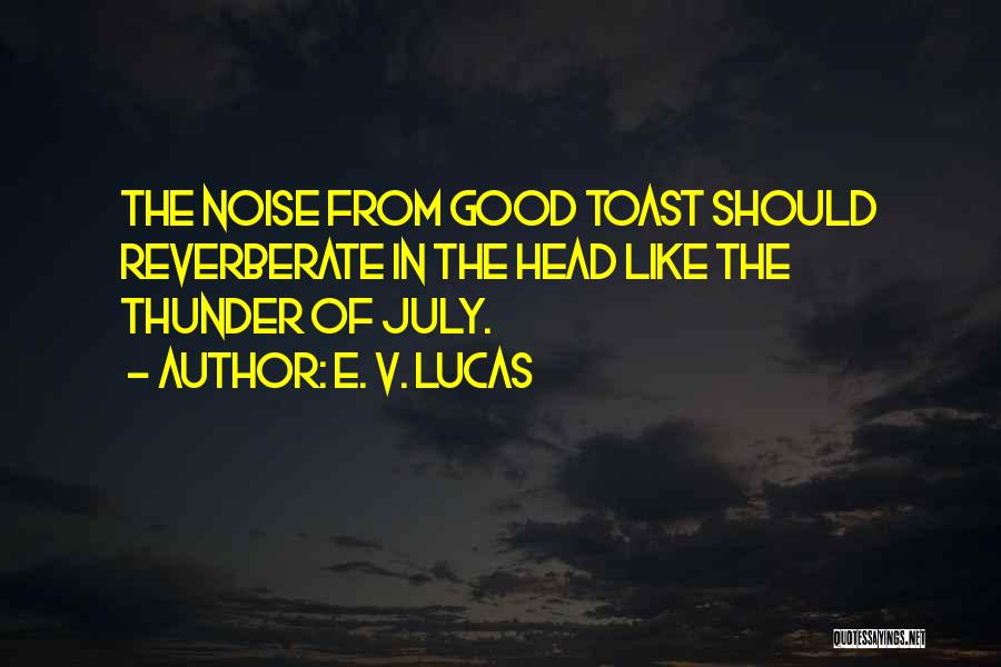 E. V. Lucas Quotes: The Noise From Good Toast Should Reverberate In The Head Like The Thunder Of July.