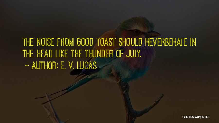 E. V. Lucas Quotes: The Noise From Good Toast Should Reverberate In The Head Like The Thunder Of July.