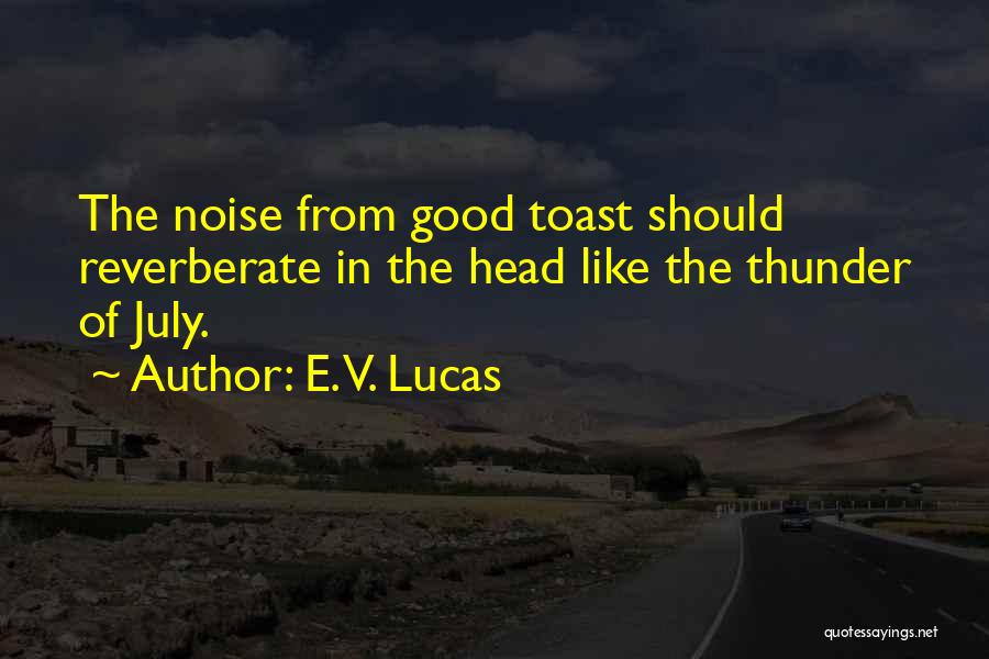 E. V. Lucas Quotes: The Noise From Good Toast Should Reverberate In The Head Like The Thunder Of July.