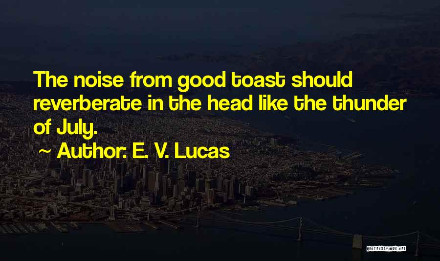 E. V. Lucas Quotes: The Noise From Good Toast Should Reverberate In The Head Like The Thunder Of July.