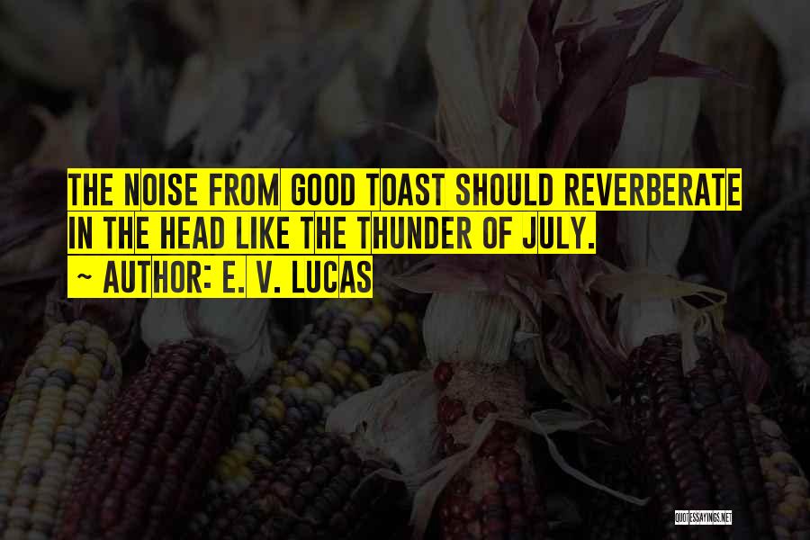 E. V. Lucas Quotes: The Noise From Good Toast Should Reverberate In The Head Like The Thunder Of July.