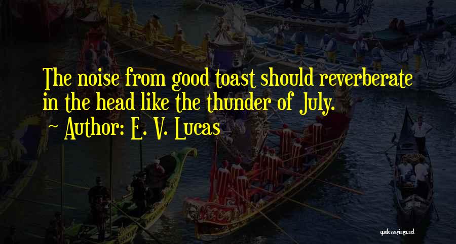 E. V. Lucas Quotes: The Noise From Good Toast Should Reverberate In The Head Like The Thunder Of July.
