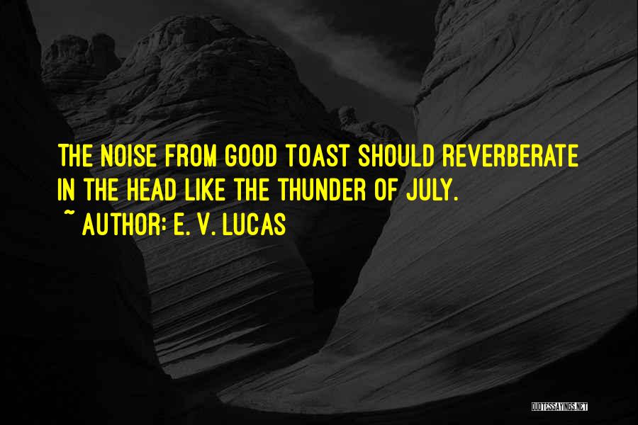 E. V. Lucas Quotes: The Noise From Good Toast Should Reverberate In The Head Like The Thunder Of July.