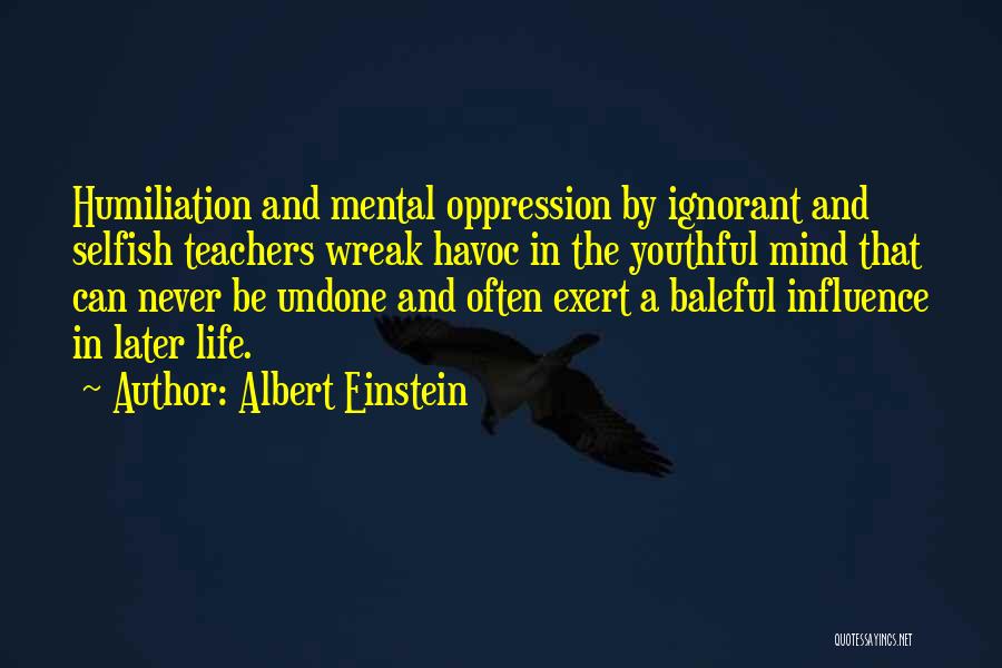 Albert Einstein Quotes: Humiliation And Mental Oppression By Ignorant And Selfish Teachers Wreak Havoc In The Youthful Mind That Can Never Be Undone