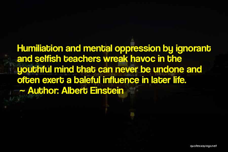 Albert Einstein Quotes: Humiliation And Mental Oppression By Ignorant And Selfish Teachers Wreak Havoc In The Youthful Mind That Can Never Be Undone