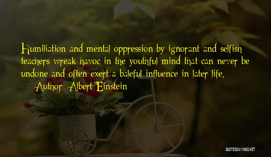 Albert Einstein Quotes: Humiliation And Mental Oppression By Ignorant And Selfish Teachers Wreak Havoc In The Youthful Mind That Can Never Be Undone