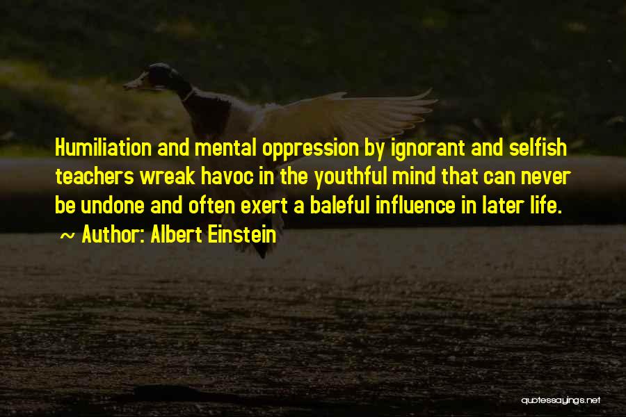 Albert Einstein Quotes: Humiliation And Mental Oppression By Ignorant And Selfish Teachers Wreak Havoc In The Youthful Mind That Can Never Be Undone