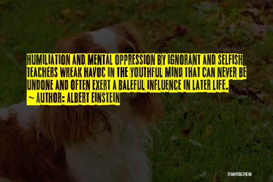 Albert Einstein Quotes: Humiliation And Mental Oppression By Ignorant And Selfish Teachers Wreak Havoc In The Youthful Mind That Can Never Be Undone