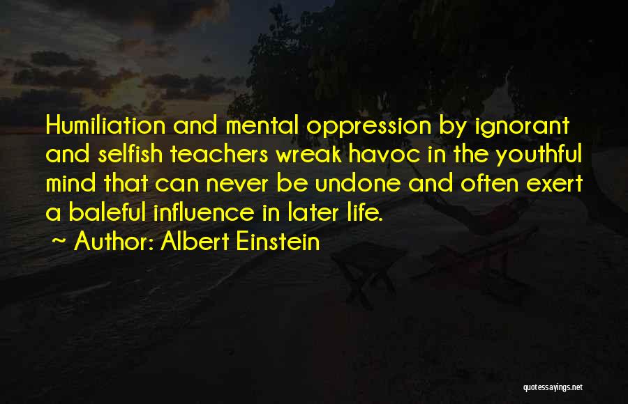Albert Einstein Quotes: Humiliation And Mental Oppression By Ignorant And Selfish Teachers Wreak Havoc In The Youthful Mind That Can Never Be Undone
