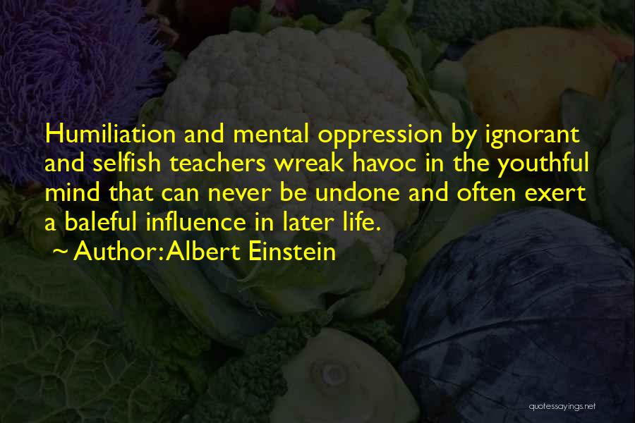 Albert Einstein Quotes: Humiliation And Mental Oppression By Ignorant And Selfish Teachers Wreak Havoc In The Youthful Mind That Can Never Be Undone