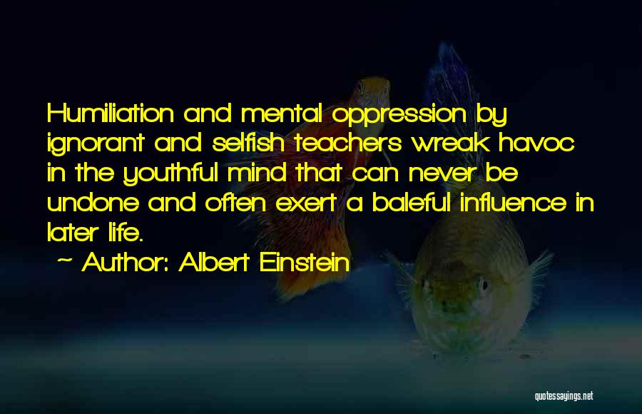 Albert Einstein Quotes: Humiliation And Mental Oppression By Ignorant And Selfish Teachers Wreak Havoc In The Youthful Mind That Can Never Be Undone