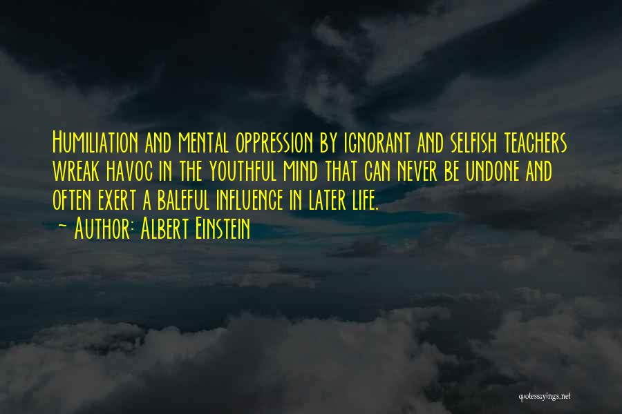 Albert Einstein Quotes: Humiliation And Mental Oppression By Ignorant And Selfish Teachers Wreak Havoc In The Youthful Mind That Can Never Be Undone