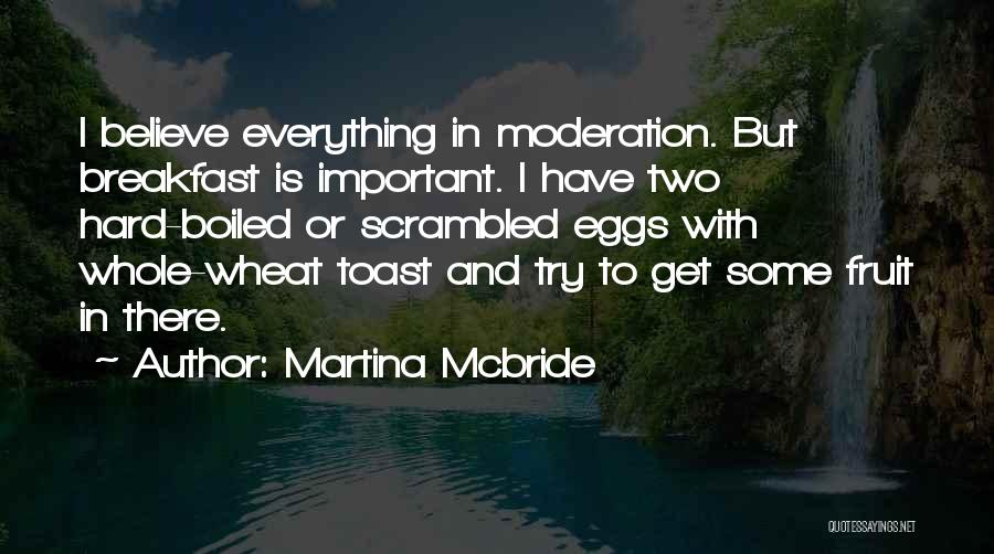 Martina Mcbride Quotes: I Believe Everything In Moderation. But Breakfast Is Important. I Have Two Hard-boiled Or Scrambled Eggs With Whole-wheat Toast And