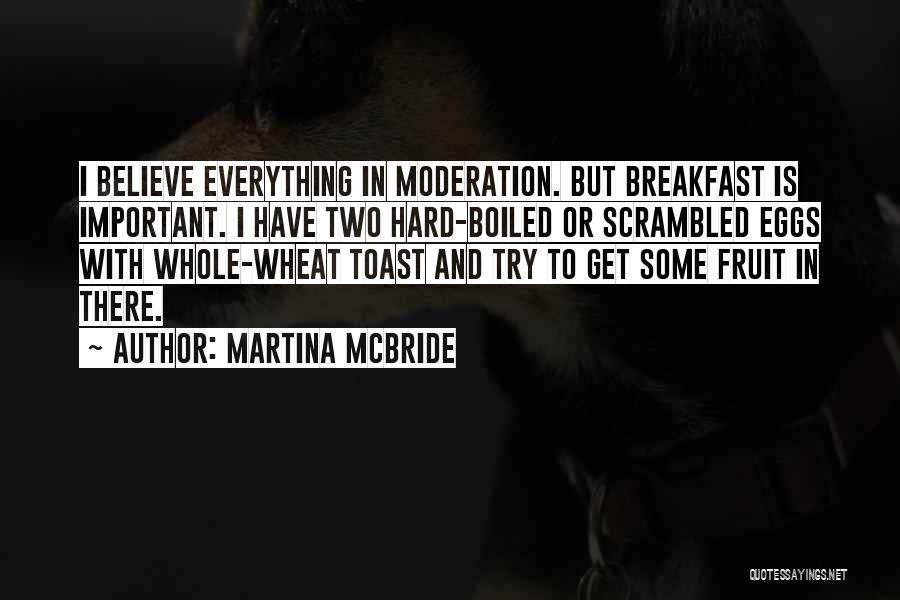 Martina Mcbride Quotes: I Believe Everything In Moderation. But Breakfast Is Important. I Have Two Hard-boiled Or Scrambled Eggs With Whole-wheat Toast And