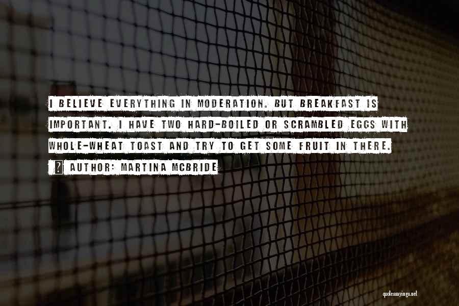 Martina Mcbride Quotes: I Believe Everything In Moderation. But Breakfast Is Important. I Have Two Hard-boiled Or Scrambled Eggs With Whole-wheat Toast And