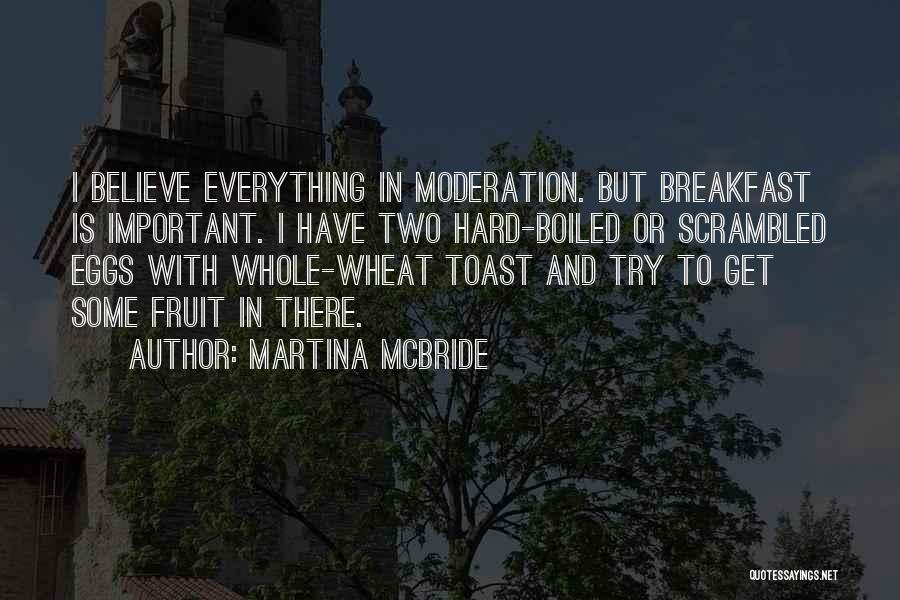 Martina Mcbride Quotes: I Believe Everything In Moderation. But Breakfast Is Important. I Have Two Hard-boiled Or Scrambled Eggs With Whole-wheat Toast And