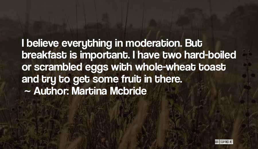 Martina Mcbride Quotes: I Believe Everything In Moderation. But Breakfast Is Important. I Have Two Hard-boiled Or Scrambled Eggs With Whole-wheat Toast And