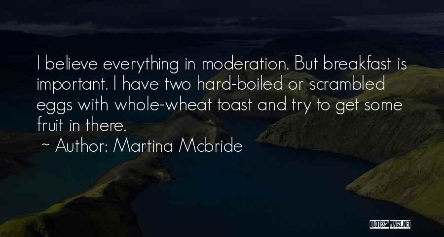 Martina Mcbride Quotes: I Believe Everything In Moderation. But Breakfast Is Important. I Have Two Hard-boiled Or Scrambled Eggs With Whole-wheat Toast And
