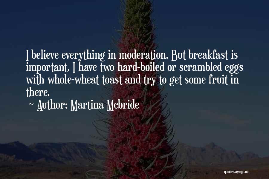 Martina Mcbride Quotes: I Believe Everything In Moderation. But Breakfast Is Important. I Have Two Hard-boiled Or Scrambled Eggs With Whole-wheat Toast And