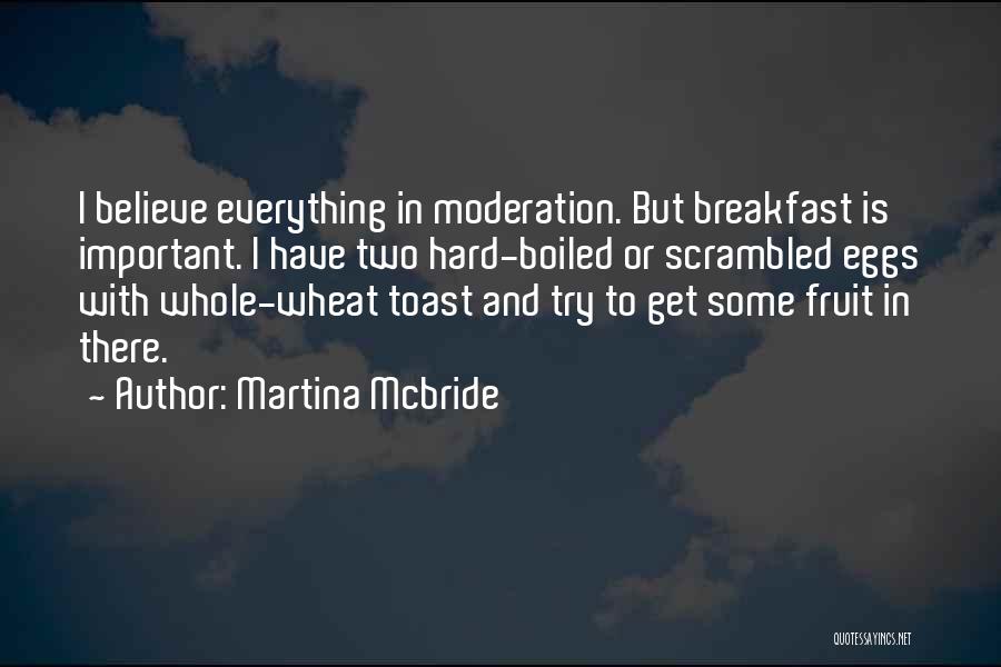 Martina Mcbride Quotes: I Believe Everything In Moderation. But Breakfast Is Important. I Have Two Hard-boiled Or Scrambled Eggs With Whole-wheat Toast And