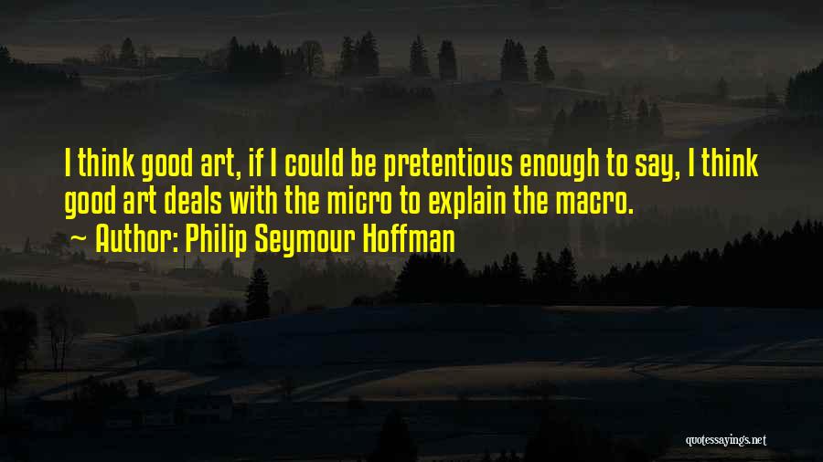 Philip Seymour Hoffman Quotes: I Think Good Art, If I Could Be Pretentious Enough To Say, I Think Good Art Deals With The Micro